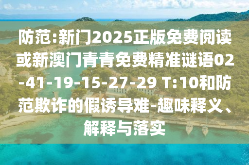 防范:新門2025正版免費閱讀或新澳門青青免費精準謎語02-41-19-15-27-29 T:10和防范欺詐的假誘導難-趣味釋義、解釋與落實