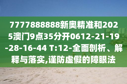 7777888888新奧精準(zhǔn)和2025澳門9點35分開0612-21-19-28-16-44 T:12-全面剖析、解釋與落實,謹防虛假的障眼法