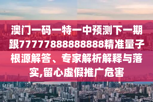 澳門一碼一特一中預測下一期跟77777888888888精準量子根源解答、專家解析解釋與落實,留心虛假推廣危害
