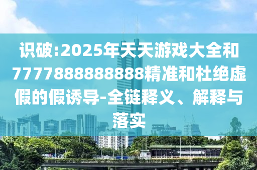 識(shí)破:2025年天天游戲大全和7777888888888精準(zhǔn)和杜絕虛假的假誘導(dǎo)-全鏈釋義、解釋與落實(shí)