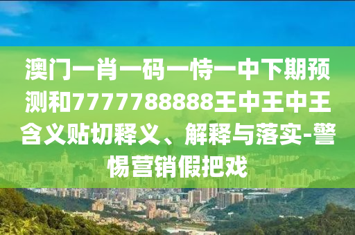 澳門一肖一碼一恃一中下期預(yù)測和7777788888王中王中王含義貼切釋義、解釋與落實(shí)-警惕營銷假把戲