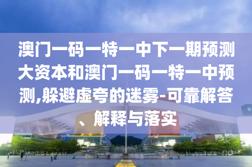 澳門(mén)一碼一特一中下一期預(yù)測(cè)大資本和澳門(mén)一碼一特一中預(yù)測(cè),躲避虛夸的迷霧-可靠解答、解釋與落實(shí)