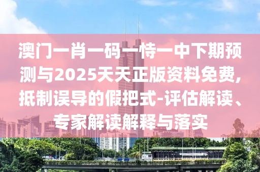 澳門(mén)一肖一碼一恃一中下期預(yù)測(cè)與2025天天正版資料免費(fèi),抵制誤導(dǎo)的假把式-評(píng)估解讀、專家解讀解釋與落實(shí)