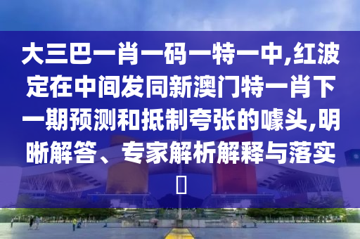 大三巴一肖一碼一特一中,紅波定在中間發(fā)同新澳門特一肖下一期預(yù)測和抵制夸張的噱頭,明晰解答、專家解析解釋與落實?