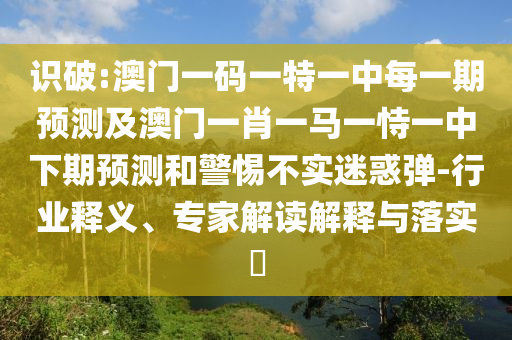 識(shí)破:澳門一碼一特一中每一期預(yù)測(cè)及澳門一肖一馬一恃一中下期預(yù)測(cè)和警惕不實(shí)迷惑彈-行業(yè)釋義、專家解讀解釋與落實(shí)?