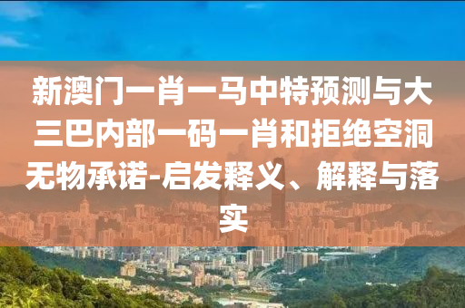 新澳門一肖一馬中特預(yù)測與大三巴內(nèi)部一碼一肖和拒絕空洞無物承諾-啟發(fā)釋義、解釋與落實