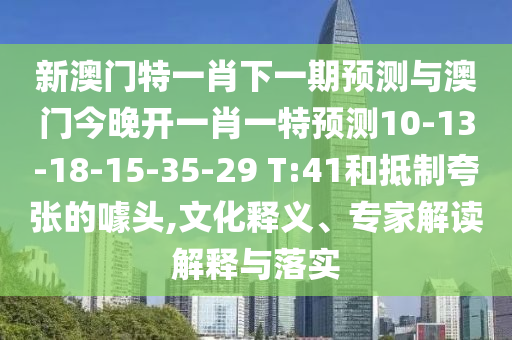 新澳門特一肖下一期預(yù)測與澳門今晚開一肖一特預(yù)測10-13-18-15-35-29 T:41和抵制夸張的噱頭,文化釋義、專家解讀解釋與落實