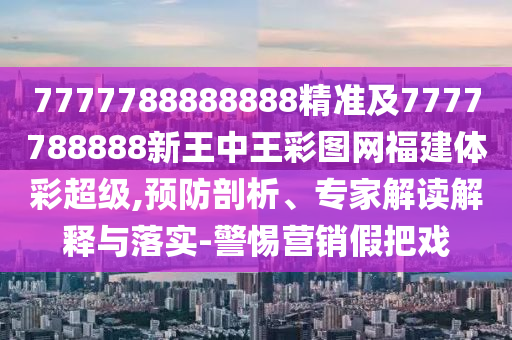 7777788888888精準及7777788888新王中王彩圖網(wǎng)福建體彩超級,預(yù)防剖析、專家解讀解釋與落實-警惕營銷假把戲
