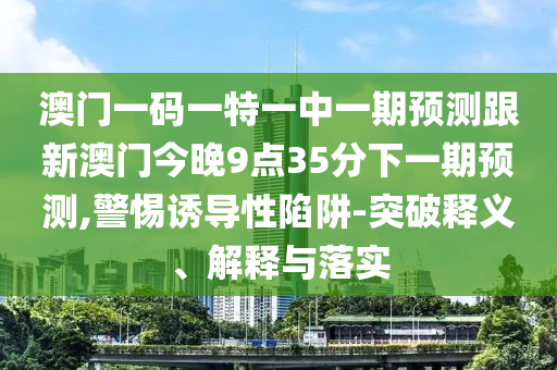 澳門一碼一特一中一期預(yù)測跟新澳門今晚9點35分下一期預(yù)測,警惕誘導(dǎo)性陷阱-突破釋義、解釋與落實
