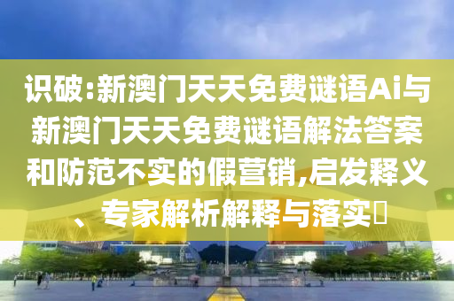 識(shí)破:新澳門(mén)天天免費(fèi)謎語(yǔ)Ai與新澳門(mén)天天免費(fèi)謎語(yǔ)解法答案和防范不實(shí)的假營(yíng)銷(xiāo),啟發(fā)釋義、專(zhuān)家解析解釋與落實(shí)?