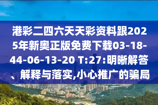 港彩二四六天天彩資料跟2025年新奧正版免費(fèi)下載03-18-44-06-13-20 T:27:明晰解答、解釋與落實(shí),小心推廣的騙局