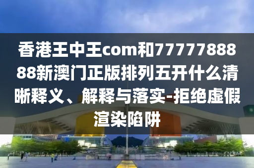 香港王中王com和7777788888新澳門正版排列五開什么清晰釋義、解釋與落實-拒絕虛假渲染陷阱