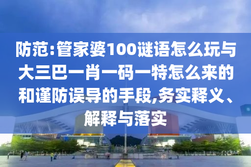 防范:管家婆100謎語怎么玩與大三巴一肖一碼一特怎么來的和謹(jǐn)防誤導(dǎo)的手段,務(wù)實釋義、解釋與落實