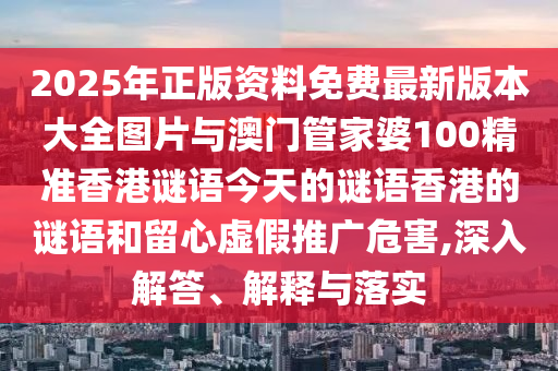 2025年正版資料免費最新版本大全圖片與澳門管家婆100精準香港謎語今天的謎語香港的謎語和留心虛假推廣危害,深入解答、解釋與落實