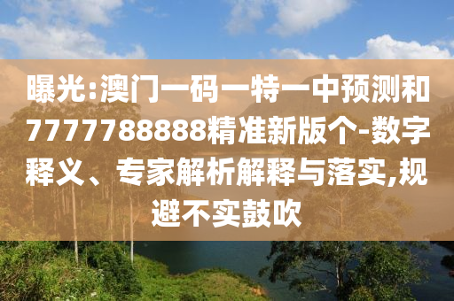 曝光:澳門(mén)一碼一特一中預(yù)測(cè)和7777788888精準(zhǔn)新版?zhèn)€-數(shù)字釋義、專(zhuān)家解析解釋與落實(shí),規(guī)避不實(shí)鼓吹