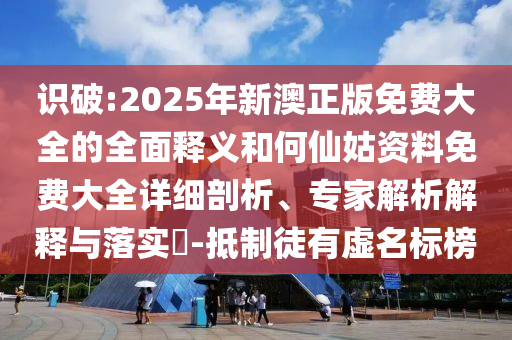 識(shí)破:2025年新澳正版免費(fèi)大全的全面釋義和何仙姑資料免費(fèi)大全詳細(xì)剖析、專家解析解釋與落實(shí)?-抵制徒有虛名標(biāo)榜