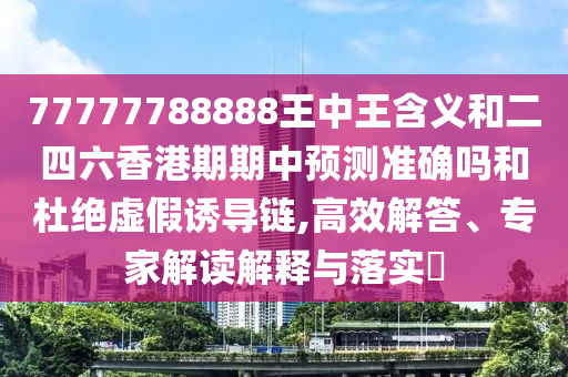 77777788888王中王含義和二四六香港期期中預測準確嗎和杜絕虛假誘導鏈,高效解答、專家解讀解釋與落實?
