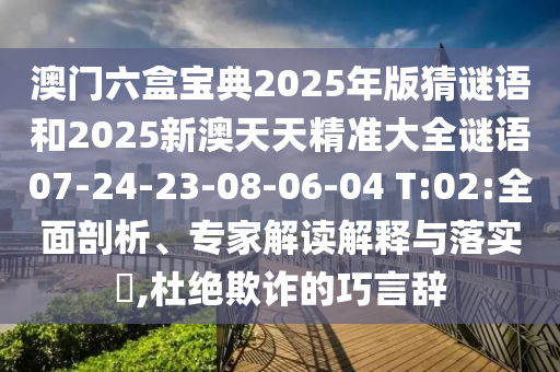 澳門六盒寶典2025年版猜謎語和2025新澳天天精準(zhǔn)大全謎語07-24-23-08-06-04 T:02:全面剖析、專家解讀解釋與落實(shí)?,杜絕欺詐的巧言辭