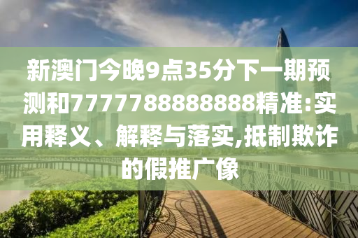 新澳門(mén)今晚9點(diǎn)35分下一期預(yù)測(cè)和7777788888888精準(zhǔn):實(shí)用釋義、解釋與落實(shí),抵制欺詐的假推廣像