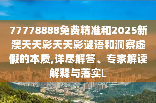 77778888免費精準和2025新澳天天彩天天彩謎語和洞察虛假的本質,詳盡解答、專家解讀解釋與落實?