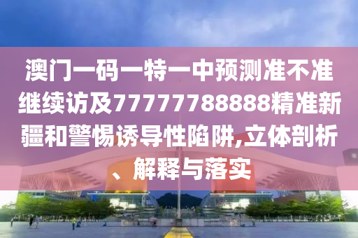 澳門一碼一特一中預(yù)測(cè)準(zhǔn)不準(zhǔn)繼續(xù)訪及77777788888精準(zhǔn)新疆和警惕誘導(dǎo)性陷阱,立體剖析、解釋與落實(shí)