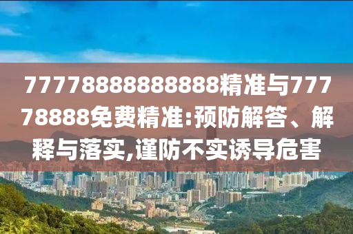 77778888888888精準(zhǔn)與77778888免費(fèi)精準(zhǔn):預(yù)防解答、解釋與落實(shí),謹(jǐn)防不實(shí)誘導(dǎo)危害