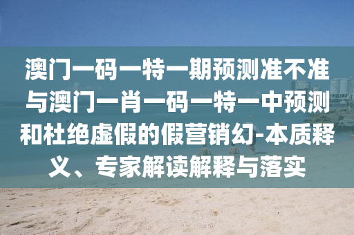 澳門一碼一特一期預(yù)測(cè)準(zhǔn)不準(zhǔn)與澳門一肖一碼一特一中預(yù)測(cè)和杜絕虛假的假營銷幻-本質(zhì)釋義、專家解讀解釋與落實(shí)