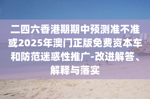 二四六香港期期中預(yù)測(cè)準(zhǔn)不準(zhǔn)或2025年澳門正版免費(fèi)資本車和防范迷惑性推廣-改進(jìn)解答、解釋與落實(shí)