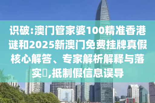 識(shí)破:澳門管家婆100精準(zhǔn)香港謎和2025新澳門免費(fèi)掛牌真假核心解答、專家解析解釋與落實(shí)?,抵制假信息誤導(dǎo)