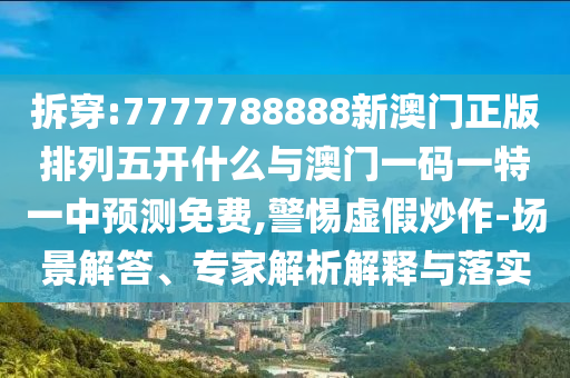 拆穿:7777788888新澳門正版排列五開什么與澳門一碼一特一中預(yù)測(cè)免費(fèi),警惕虛假炒作-場(chǎng)景解答、專家解析解釋與落實(shí)