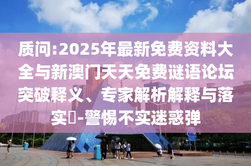 質(zhì)問:2025年最新免費(fèi)資料大全與新澳門天天免費(fèi)謎語論壇突破釋義、專家解析解釋與落實(shí)?-警惕不實(shí)迷惑彈