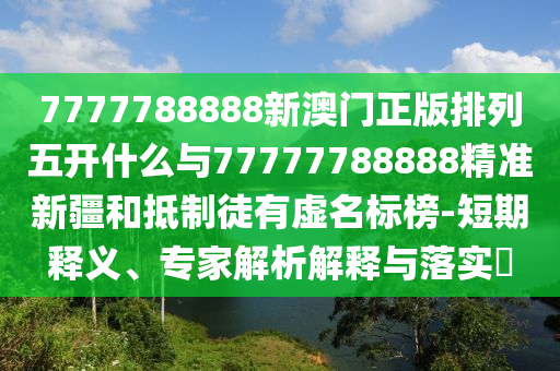 7777788888新澳門正版排列五開什么與77777788888精準(zhǔn)新疆和抵制徒有虛名標(biāo)榜-短期釋義、專家解析解釋與落實(shí)?