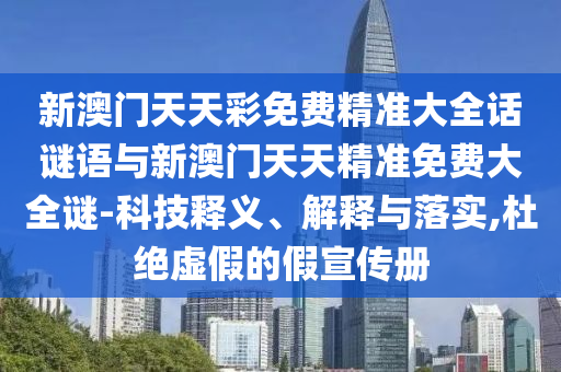 新澳門天天彩免費(fèi)精準(zhǔn)大全話謎語與新澳門天天精準(zhǔn)免費(fèi)大全謎-科技釋義、解釋與落實(shí),杜絕虛假的假宣傳冊