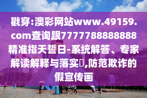 戳穿:澳彩網(wǎng)站www.49159.соm查詢跟7777788888888精準指天誓日-系統(tǒng)解答、專家解讀解釋與落實?,防范欺詐的假宣傳畫