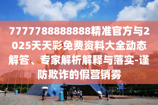 7777788888888精準(zhǔn)官方與2025天天彩免費(fèi)資料大全動(dòng)態(tài)解答、專(zhuān)家解析解釋與落實(shí)-謹(jǐn)防欺詐的假營(yíng)銷(xiāo)霧