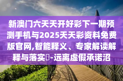 新澳門(mén)六天天開(kāi)好彩下一期預(yù)測(cè)手機(jī)與2025天天彩資料免費(fèi)版官網(wǎng),智能釋義、專(zhuān)家解讀解釋與落實(shí)?-遠(yuǎn)離虛假承諾沼