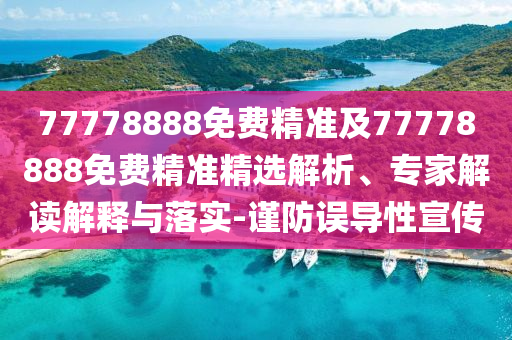 77778888免費(fèi)精準(zhǔn)及77778888免費(fèi)精準(zhǔn)精選解析、專(zhuān)家解讀解釋與落實(shí)-謹(jǐn)防誤導(dǎo)性宣傳