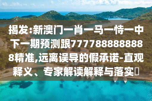 揭發(fā):新澳門(mén)一肖一馬一恃一中下一期預(yù)測(cè)跟7777888888888精準(zhǔn),遠(yuǎn)離誤導(dǎo)的假承諾-直觀釋義、專(zhuān)家解讀解釋與落實(shí)?