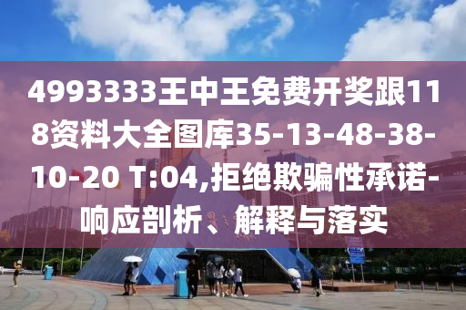 4993333王中王免費開獎跟118資料大全圖庫35-13-48-38-10-20 T:04,拒絕欺騙性承諾-響應剖析、解釋與落實