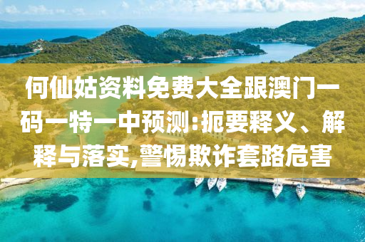 何仙姑資料免費(fèi)大全跟澳門一碼一特一中預(yù)測:扼要釋義、解釋與落實(shí),警惕欺詐套路危害