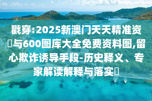 戳穿:2025新澳門天天精準(zhǔn)資枓與600圖庫(kù)大全免費(fèi)資料圖,留心欺詐誘導(dǎo)手段-歷史釋義、專家解讀解釋與落實(shí)?