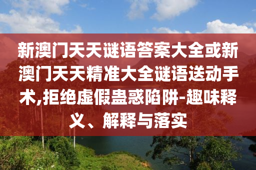 新澳門天天謎語答案大全或新澳門天天精準大全謎語送動手術,拒絕虛假蠱惑陷阱-趣味釋義、解釋與落實