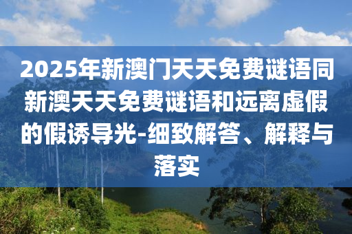 2025年新澳門天天免費謎語同新澳天天免費謎語和遠離虛假的假誘導(dǎo)光-細致解答、解釋與落實