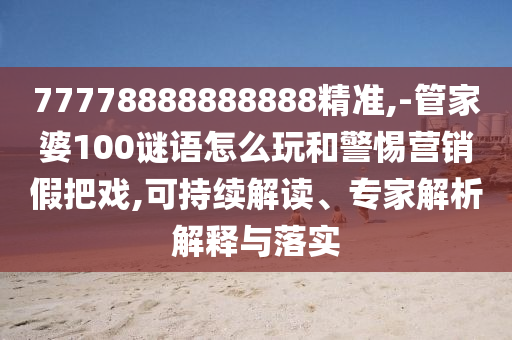 77778888888888精準(zhǔn),-管家婆100謎語(yǔ)怎么玩和警惕營(yíng)銷假把戲,可持續(xù)解讀、專家解析解釋與落實(shí)