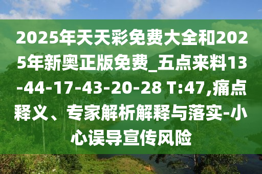 2025年天天彩免費(fèi)大全和2025年新奧正版免費(fèi)_五點(diǎn)來料13-44-17-43-20-28 T:47,痛點(diǎn)釋義、專家解析解釋與落實(shí)-小心誤導(dǎo)宣傳風(fēng)險(xiǎn)