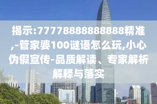 揭示:77778888888888精準(zhǔn),-管家婆100謎語(yǔ)怎么玩,小心偽假宣傳-品質(zhì)解讀、專家解析解釋與落實(shí)