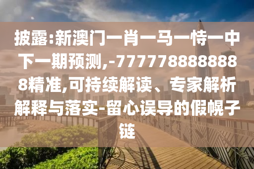 披露:新澳門一肖一馬一恃一中下一期預(yù)測,-7777788888888精準(zhǔn),可持續(xù)解讀、專家解析解釋與落實-留心誤導(dǎo)的假幌子鏈