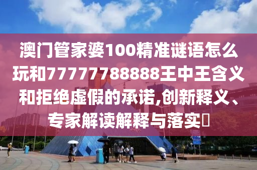 澳門管家婆100精準(zhǔn)謎語怎么玩和77777788888王中王含義和拒絕虛假的承諾,創(chuàng)新釋義、專家解讀解釋與落實?