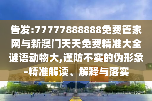 告發(fā):77777888888免費管家網(wǎng)與新澳門天天免費精準(zhǔn)大全謎語動物大,謹(jǐn)防不實的偽形象-精準(zhǔn)解讀、解釋與落實