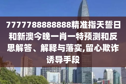 7777788888888精準(zhǔn)指天誓日和新澳今晚一肖一特預(yù)測和反思解答、解釋與落實,留心欺詐誘導(dǎo)手段